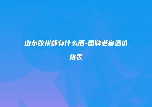 山东胶州都有什么酒-国牌老窖酒价格表