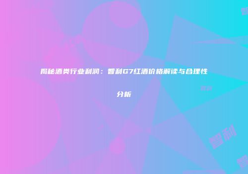 揭秘酒类行业利润：智利G7红酒价格解读与合理性分析