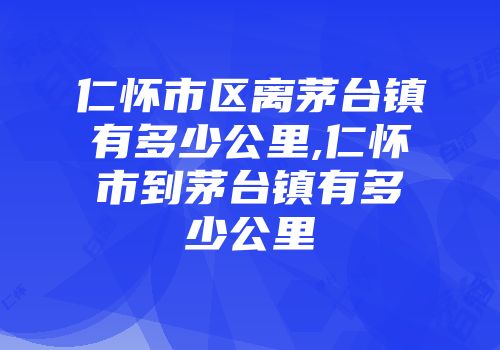 仁怀市区离茅台镇有多少公里,仁怀市到茅台镇有多少公里
