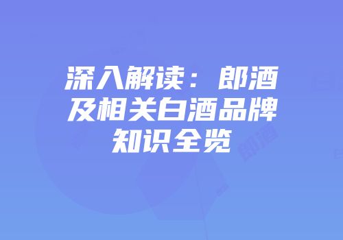 深入解读：郎酒及相关白酒品牌知识全览