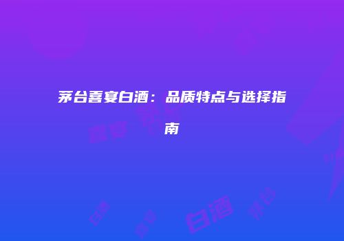 茅台喜宴白酒：品质特点与选择指南