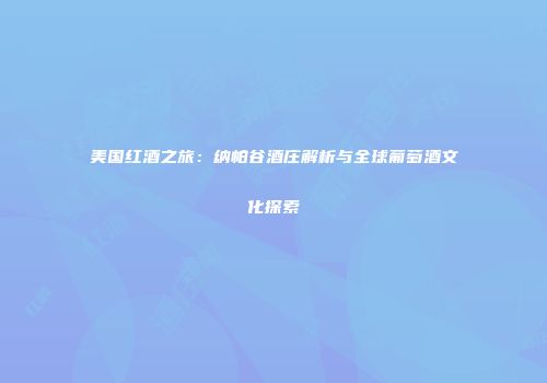 美国红酒之旅：纳帕谷酒庄解析与全球葡萄酒文化探索