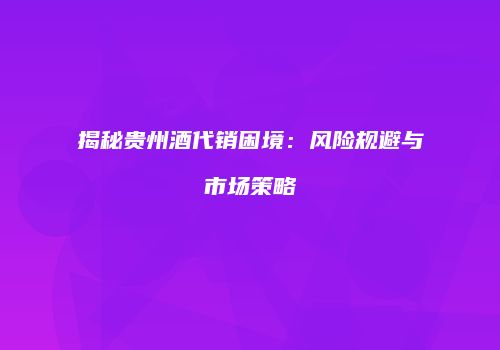 揭秘贵州酒代销困境：风险规避与市场策略