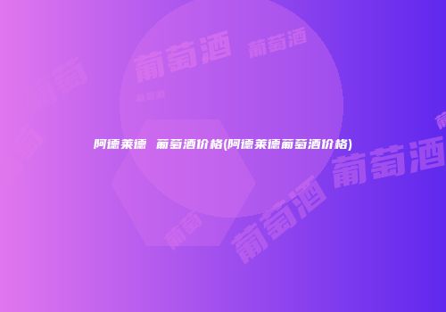 阿德莱德 葡萄酒价格(阿德莱德葡萄酒价格)