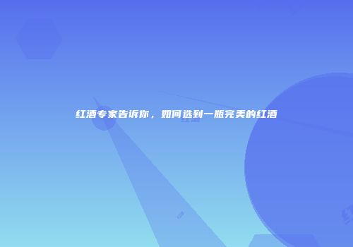 红酒专家告诉你，如何选到一瓶完美的红酒