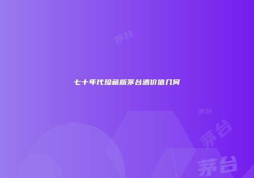 七十年代珍藏版茅台酒价值几何