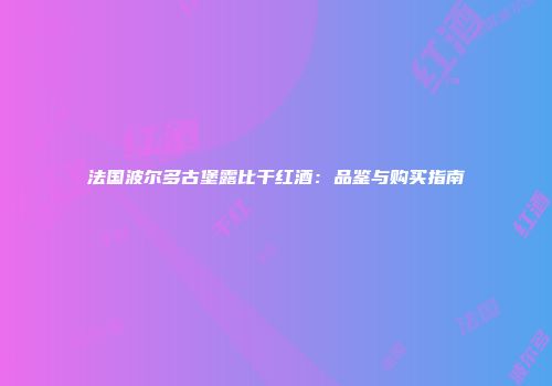 法国波尔多古堡露比干红酒：品鉴与购买指南