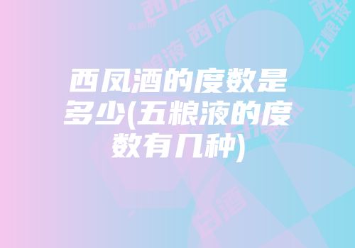 西凤酒的度数是多少(五粮液的度数有几种)