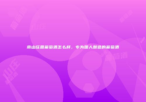 南山庄园葡萄酒怎么样，专为国人酿造的葡萄酒
