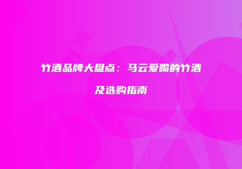 竹酒品牌大盘点：马云爱喝的竹酒及选购指南
