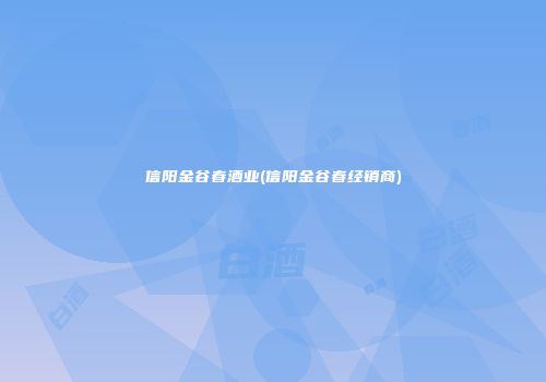 信阳金谷春酒业(信阳金谷春经销商)