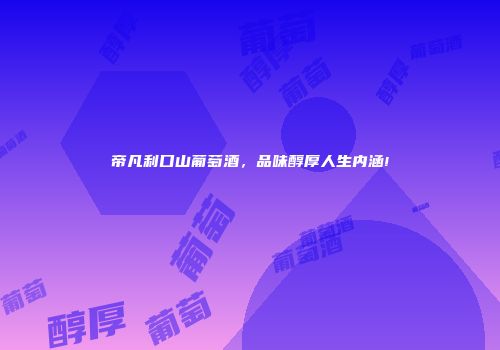 帝凡利口山葡萄酒，品味醇厚人生内涵!