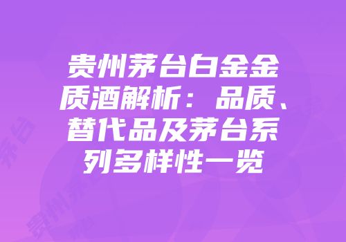 贵州茅台白金金质酒解析：品质、替代品及茅台系列多样性一览