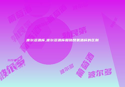 波尔多酒杯,波尔多酒杯和勃艮第酒杯的区别
