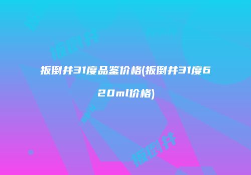 扳倒井31度品鉴价格(扳倒井31度620ml价格)