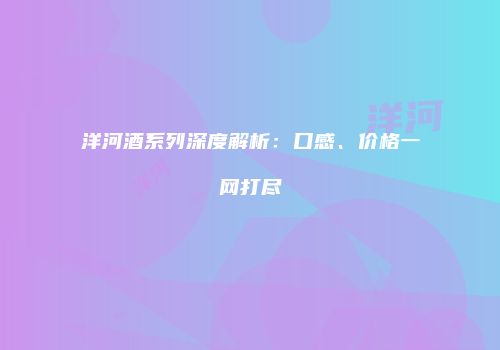洋河酒系列深度解析：口感、价格一网打尽