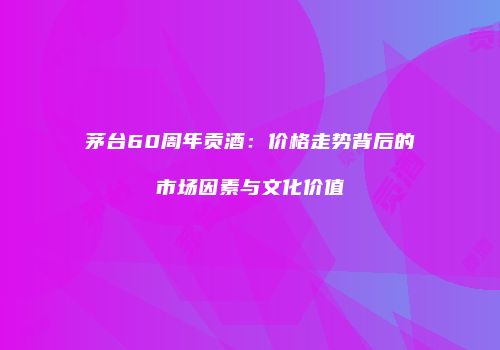 茅台60周年贡酒：价格走势背后的市场因素与文化价值