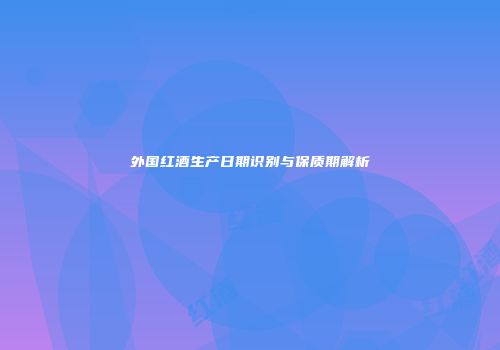 外国红酒生产日期识别与保质期解析