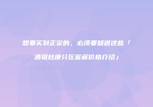 想要买到正宗的，必须要知道这些「酒祖杜康分区窖藏价格介绍」