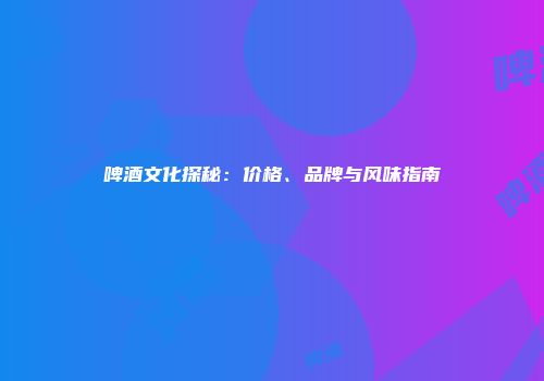啤酒文化探秘：价格、品牌与风味指南