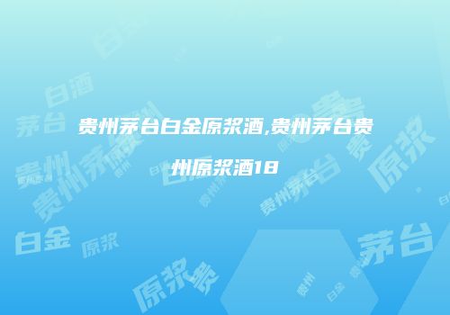 贵州茅台白金原浆酒,贵州茅台贵州原浆酒18