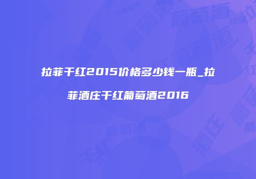 拉菲干红2015价格多少钱一瓶_拉菲酒庄干红葡萄酒2016