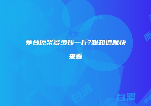 茅台原浆多少钱一斤?想知道就快来看