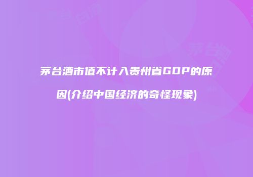 茅台酒市值不计入贵州省GDP的原因(介绍中国经济的奇怪现象)