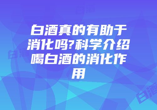 白酒真的有助于消化吗?科学介绍喝白酒的消化作用