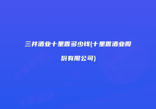 三井酒业十里香多少钱(十里香酒业股份有限公司)