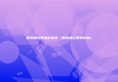 西凤酒红西凤价格表「西凤酒红西凤价格」