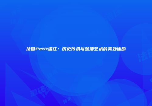 法国Petit酒庄：历史传承与酿酒艺术的美妙佳酿