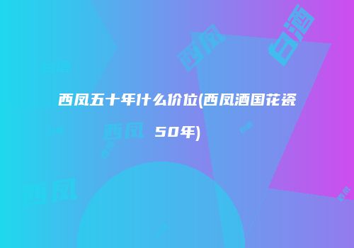 西凤五十年什么价位(西凤酒国花瓷50年)