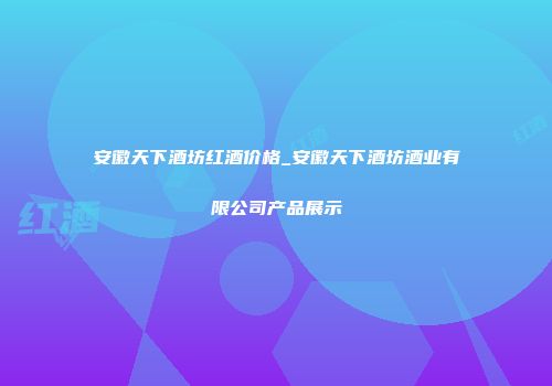 安徽天下酒坊红酒价格_安徽天下酒坊酒业有限公司产品展示