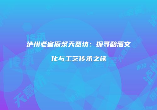 泸州老窖原浆天意坊：探寻酿酒文化与工艺传承之旅