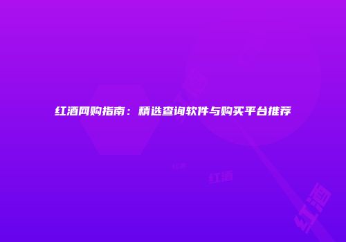 红酒网购指南：精选查询软件与购买平台推荐