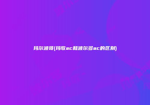 玛尔波哥(玛歌ac和波尔多ac的区别)