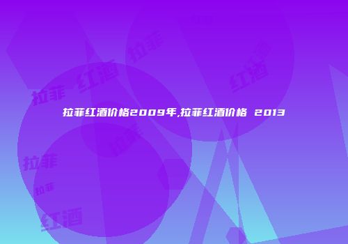 拉菲红酒价格2009年,拉菲红酒价格 2013