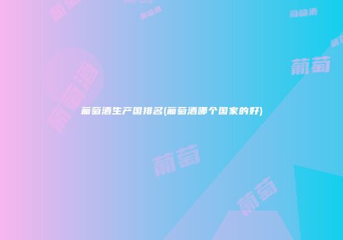葡萄酒生产国排名(葡萄酒哪个国家的好)