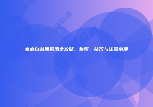 家庭自制葡萄酒全攻略：步骤、技巧与注意事项