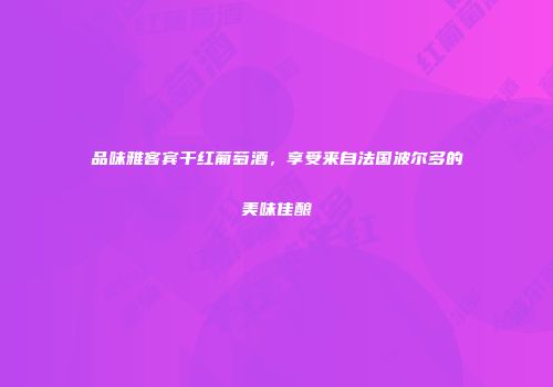 品味雅客宾干红葡萄酒，享受来自法国波尔多的美味佳酿