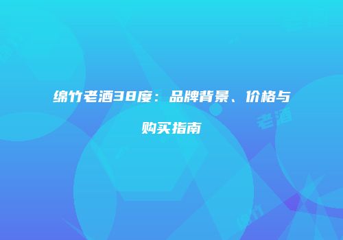 绵竹老酒38度：品牌背景、价格与购买指南