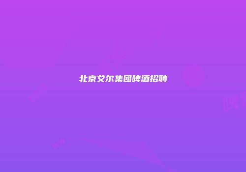 北京艾尔集团啤酒招聘