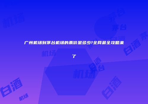 广州机场到茅台机场的票价是多少?全网最全攻略来了