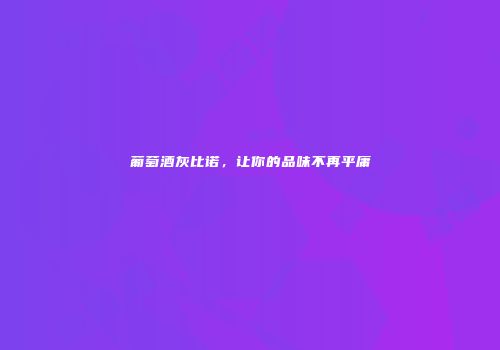 葡萄酒灰比诺，让你的品味不再平庸