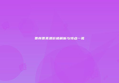 贵州贵美酒价格解析与特点一览