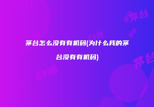 茅台怎么没有有机码(为什么我的茅台没有有机码)