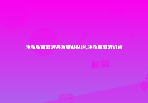 晚收甜葡萄酒具有哪些味道,晚收葡萄酒价格