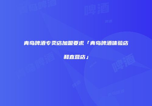 青岛啤酒专卖店加盟要求「青岛啤酒体验店和直营店」