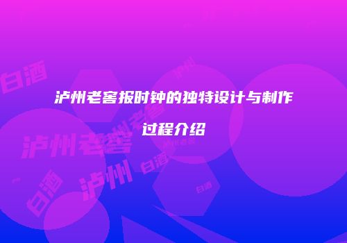 泸州老窖报时钟的独特设计与制作过程介绍